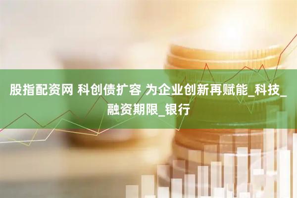 股指配资网 科创债扩容 为企业创新再赋能_科技_融资期限_银行