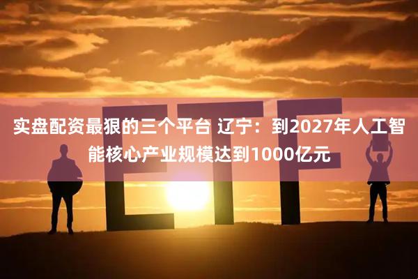 实盘配资最狠的三个平台 辽宁：到2027年人工智能核心产业规模达到1000亿元