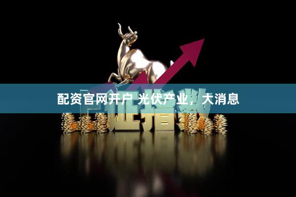 配资官网开户 光伏产业，大消息