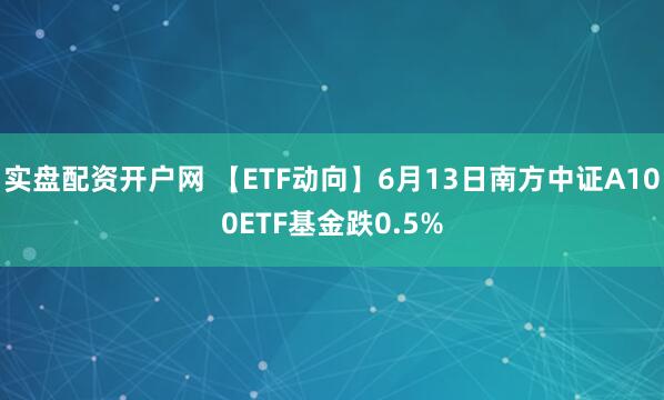 实盘配资开户网 【ETF动向】6月13日南方中证A100ETF基金跌0.5%