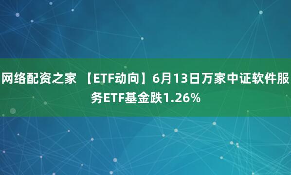 网络配资之家 【ETF动向】6月13日万家中证软件服务ETF基金跌1.26%