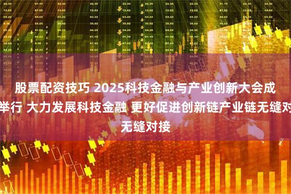 股票配资技巧 2025科技金融与产业创新大会成功举行 大力发展科技金融 更好促进创新链产业链无缝对接