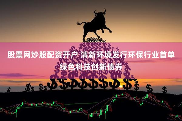 股票网炒股配资开户 清新环境发行环保行业首单绿色科技创新债券