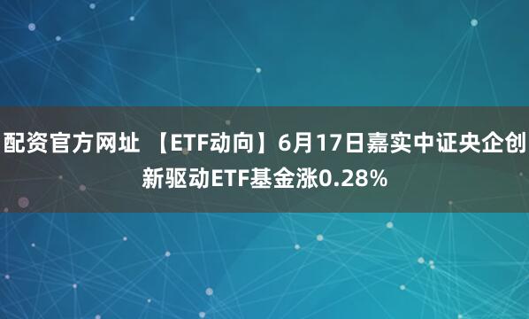 配资官方网址 【ETF动向】6月17日嘉实中证央企创新驱动ETF基金涨0.28%