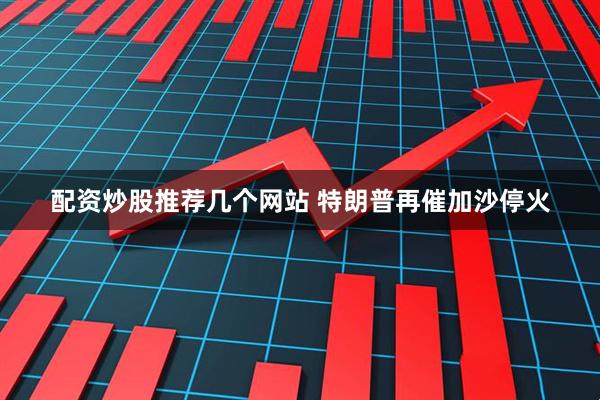 配资炒股推荐几个网站 特朗普再催加沙停火