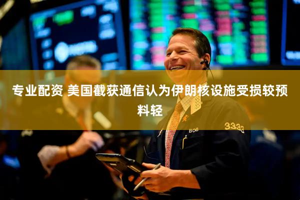 专业配资 美国截获通信认为伊朗核设施受损较预料轻