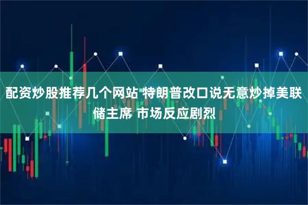 配资炒股推荐几个网站 特朗普改口说无意炒掉美联储主席 市场反应剧烈