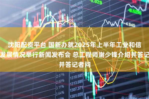 沈阳配资平台 国新办就2025年上半年工业和信息化发展情况举行新闻发布会 总工程师谢少锋介绍并答记者问