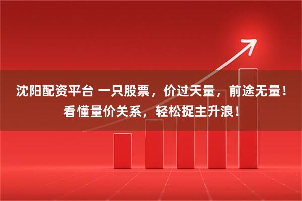 沈阳配资平台 一只股票，价过天量，前途无量！看懂量价关系，轻松捉主升浪！