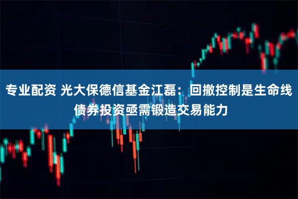 专业配资 光大保德信基金江磊：回撤控制是生命线 债券投资亟需锻造交易能力
