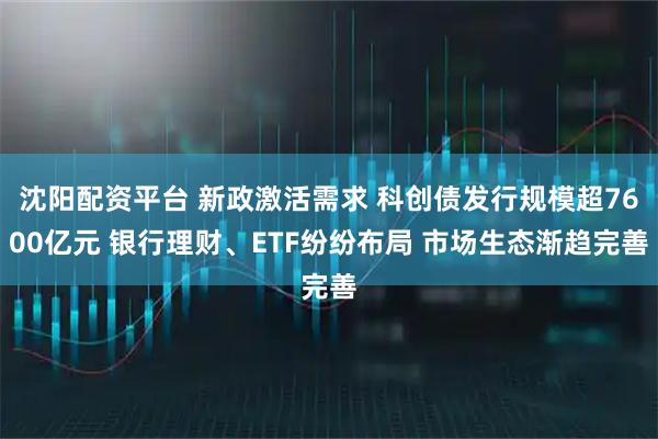 沈阳配资平台 新政激活需求 科创债发行规模超7600亿元 银行理财、ETF纷纷布局 市场生态渐趋完善
