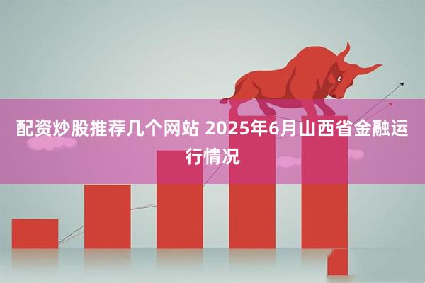 配资炒股推荐几个网站 2025年6月山西省金融运行情况