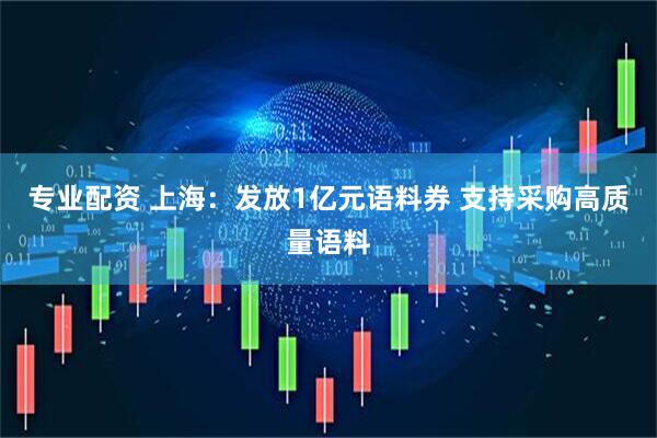 专业配资 上海：发放1亿元语料券 支持采购高质量语料