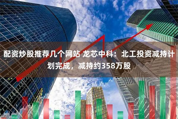 配资炒股推荐几个网站 龙芯中科：北工投资减持计划完成，减持约358万股