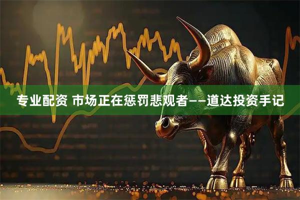 专业配资 市场正在惩罚悲观者——道达投资手记