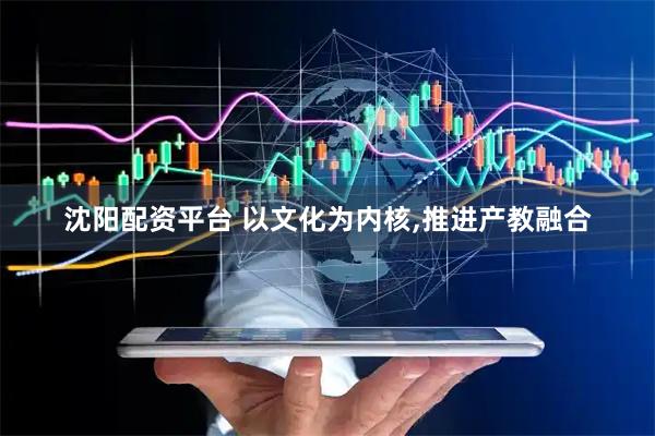 沈阳配资平台 以文化为内核,推进产教融合
