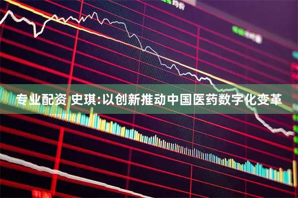 专业配资 史琪:以创新推动中国医药数字化变革