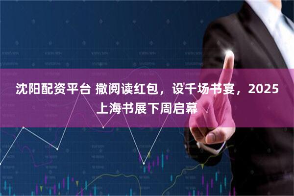 沈阳配资平台 撒阅读红包，设千场书宴，2025上海书展下周启幕
