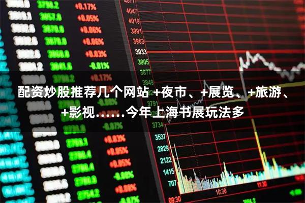 配资炒股推荐几个网站 +夜市、+展览、+旅游、+影视……今年上海书展玩法多