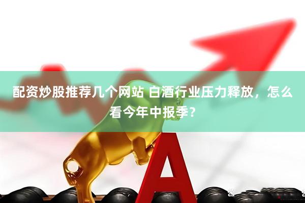 配资炒股推荐几个网站 白酒行业压力释放，怎么看今年中报季？