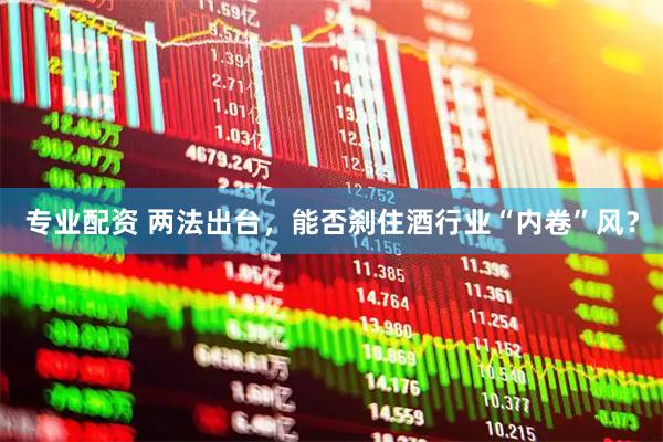 专业配资 两法出台，能否刹住酒行业“内卷”风？