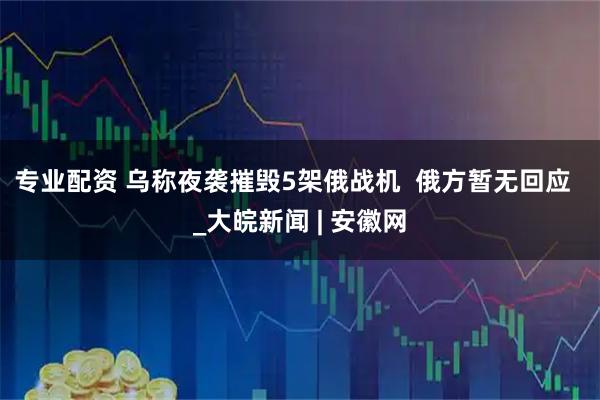 专业配资 乌称夜袭摧毁5架俄战机  俄方暂无回应  _大皖新闻 | 安徽网