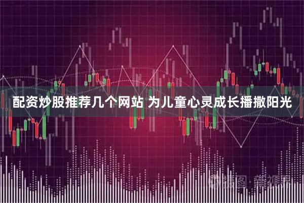 配资炒股推荐几个网站 为儿童心灵成长播撒阳光