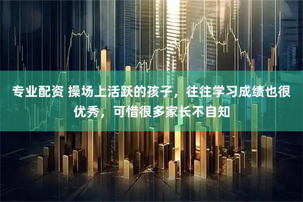 专业配资 操场上活跃的孩子，往往学习成绩也很优秀，可惜很多家长不自知