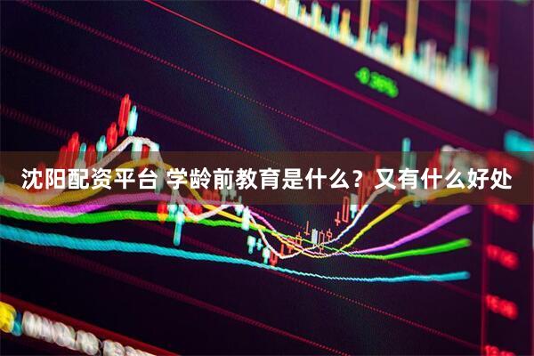 沈阳配资平台 学龄前教育是什么？又有什么好处