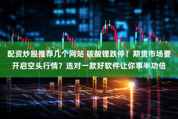 配资炒股推荐几个网站 碳酸锂跌停！期货市场要开启空头行情？选对一款好软件让你事半功倍