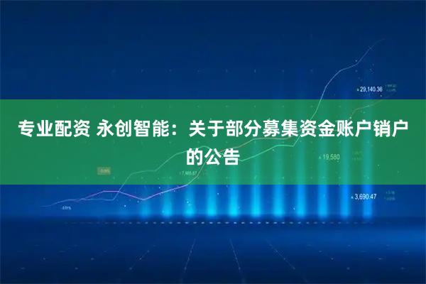 专业配资 永创智能：关于部分募集资金账户销户的公告