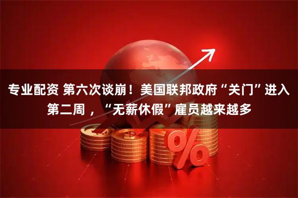 专业配资 第六次谈崩！美国联邦政府“关门”进入第二周 ，“无薪休假”雇员越来越多