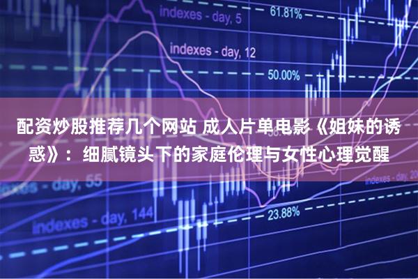 配资炒股推荐几个网站 成人片单电影《姐妹的诱惑》:细腻镜头下的家庭伦理与女性心理觉醒