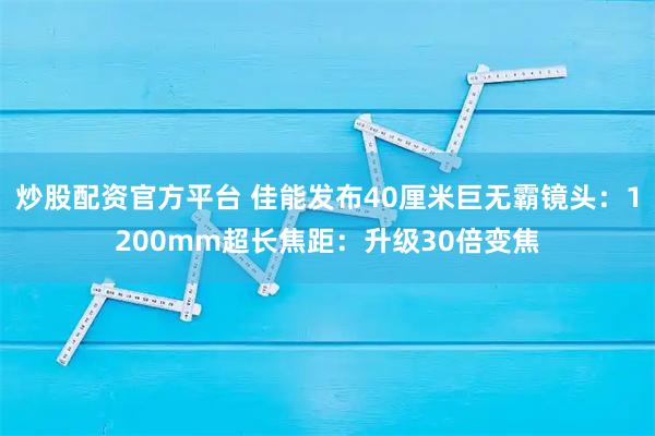 炒股配资官方平台 佳能发布40厘米巨无霸镜头：1200mm超长焦距：升级30倍变焦