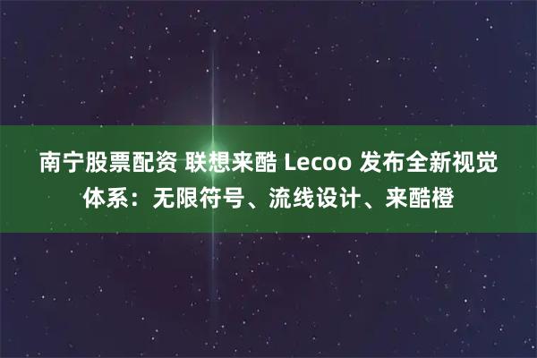 南宁股票配资 联想来酷 Lecoo 发布全新视觉体系：无限符号、流线设计、来酷橙