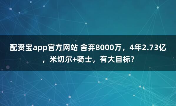 配资宝app官方网站 舍弃8000万,4年2.73亿,米切尔+骑士,有大目标?