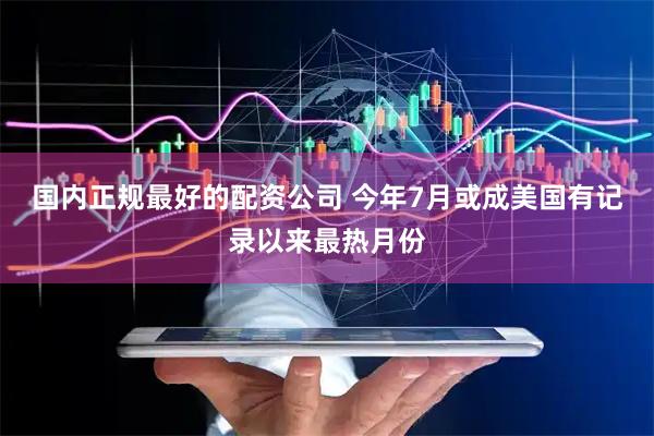 国内正规最好的配资公司 今年7月或成美国有记录以来最热月份