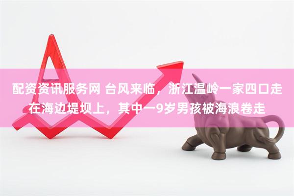 配资资讯服务网 台风来临，浙江温岭一家四口走在海边堤坝上，其中一9岁男孩被海浪卷走