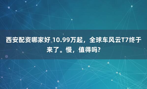 西安配资哪家好 10.99万起，全球车风云T7终于来了。慢，值得吗?