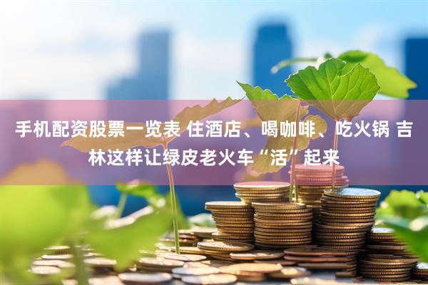 手机配资股票一览表 住酒店、喝咖啡、吃火锅 吉林这样让绿皮老火车“活”起来