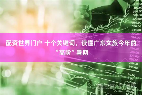 配资世界门户 十个关键词，读懂广东文旅今年的“高阶”暑期