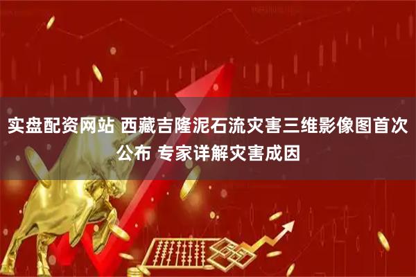 实盘配资网站 西藏吉隆泥石流灾害三维影像图首次公布 专家详解灾害成因