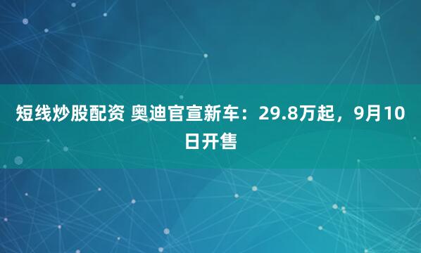 短线炒股配资 奥迪官宣新车:29.8万起,9月10日开售