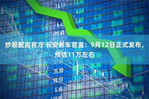 炒股配资官方 长安新车官宣：9月12日正式发布，预估11万左右