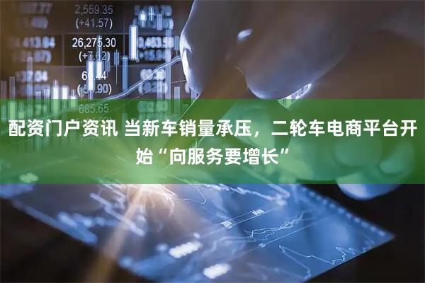 配资门户资讯 当新车销量承压，二轮车电商平台开始“向服务要增长”