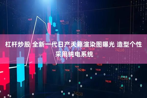 杠杆炒股 全新一代日产天籁渲染图曝光 造型个性 采用纯电系统