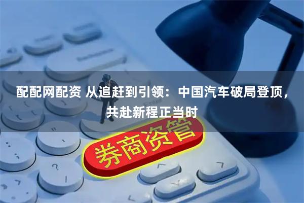 配配网配资 从追赶到引领：中国汽车破局登顶，共赴新程正当时