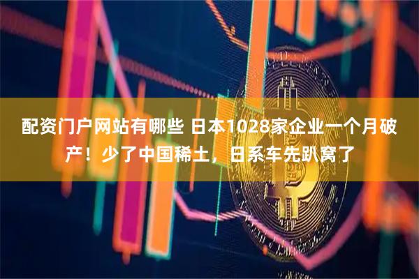配资门户网站有哪些 日本1028家企业一个月破产！少了中国稀土，日系车先趴窝了