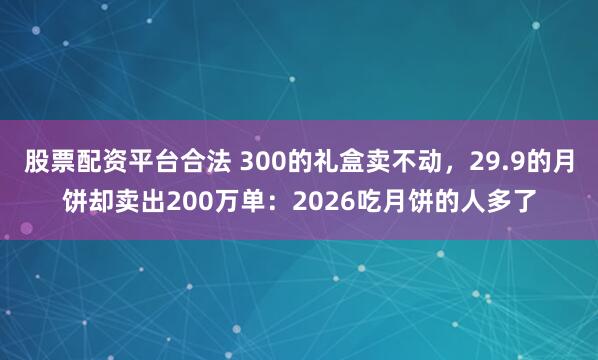 股票配资平台合法 300的礼盒卖不动，29.9的月饼却卖出200万单：2026吃月饼的人多了