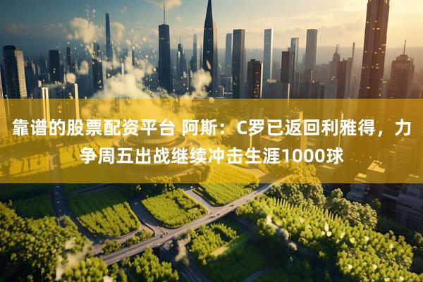 靠谱的股票配资平台 阿斯：C罗已返回利雅得，力争周五出战继续冲击生涯1000球